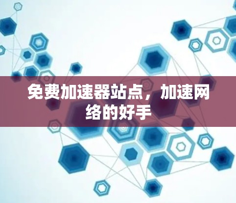 免费加速器站点,加速网络的好手 免费加速器站点,加速网络的好手