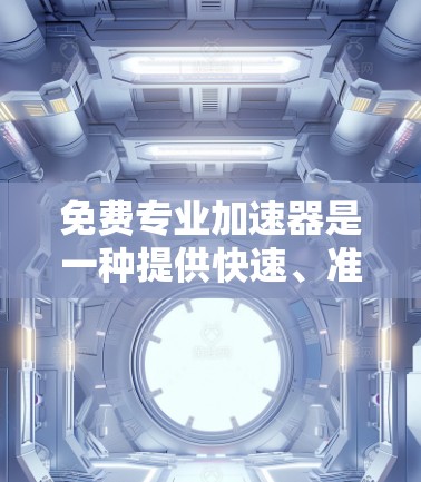 免费专业加速器是一种提供快速、准确且专业解决方案的工具或服务,旨在帮助用户在资源分配、任务管理、问题解决等多方面获得高效和精准的结果。以下是一些可能的免费专业加速器推荐,以及如何选择合适的工具 免费专业加速器是一种提供快速、准确且专业解决方案的工具或服务,旨在帮助用户在资源分配、任务管理、问题解决等多方面获得高效和精准的结果。以下是一些可能的免费专业加速器推荐,以及如何选择合适的工具