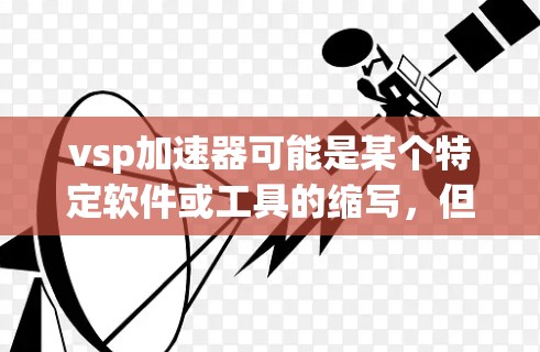 vsp加速器可能是某个特定软件或工具的缩写,但你可能指的是一个专门用于加速计算机性能的工具或软件包。如果这是一个免费的加速器,可能需要根据具体的工具来使用 vsp加速器可能是某个特定软件或工具的缩写,但你可能指的是一个专门用于加速计算机性能的工具或软件包。如果这是一个免费的加速器,可能需要根据具体的工具来使用