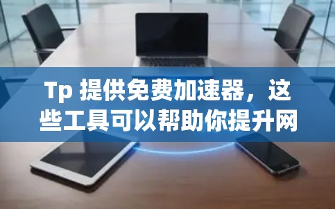 Tp 提供免费加速器，这些工具可以帮助你提升网页加载速度，但请注意，这些工具都是免费的，并不意味着你不需要付费才能使用。以下是一些免费的加速器推荐，供你参考