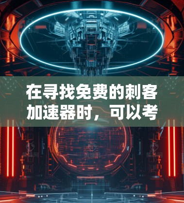 在寻找免费的刺客加速器时,可以考虑以下信息和建议 在寻找免费的刺客加速器时,可以考虑以下信息和建议