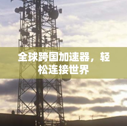 全球跨国加速器,轻松连接世界 全球跨国加速器,轻松连接世界