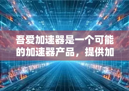 吾爱加速器是一个可能的加速器产品,提供加速下载和上传文件的功能。以下是对其的详细分析 吾爱加速器是一个可能的加速器产品,提供加速下载和上传文件的功能。以下是对其的详细分析