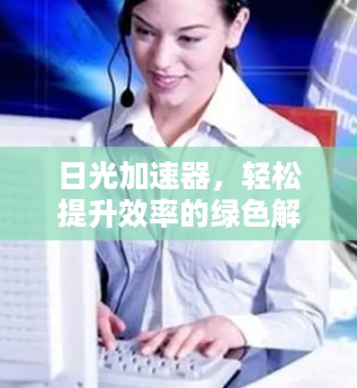 日光加速器,轻松提升效率的绿色解决方案 日光加速器,轻松提升效率的绿色解决方案