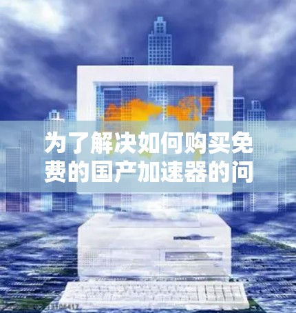 为了解决如何购买免费的国产加速器的问题，以下是一些步骤性的建议和建议