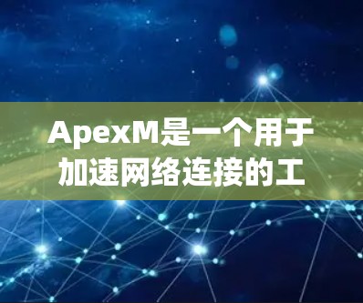 ApexM是一个用于加速网络连接的工具，主要功能包括端口加速、IP加速、VPN加速和云加速。它基于LRW技术，提供多种加速方式，适合不同需求的用户。以下是详细的分析和建议