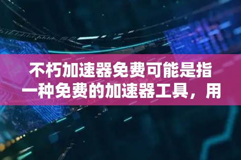 不朽加速器免费可能是指一种免费的加速器工具，用于加速网络速度、提高网页加载速度或其他应用的性能。以下是一些常见的免费加速器推荐