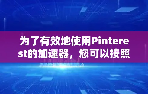 为了有效地使用Pinterest的加速器,您可以按照以下步骤进行操作 为了有效地使用Pinterest的加速器,您可以按照以下步骤进行操作
