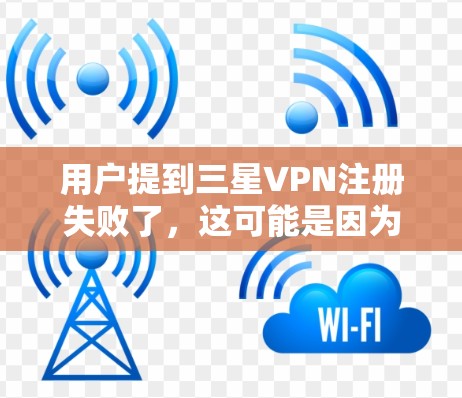 用户提到三星VPN注册失败了，这可能是因为多种原因导致的。以下是一些可能的原因和解决步骤，帮助你排查问题并解决