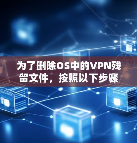 为了删除OS中的VPN残留文件,按照以下步骤操作 为了删除OS中的VPN残留文件,按照以下步骤操作