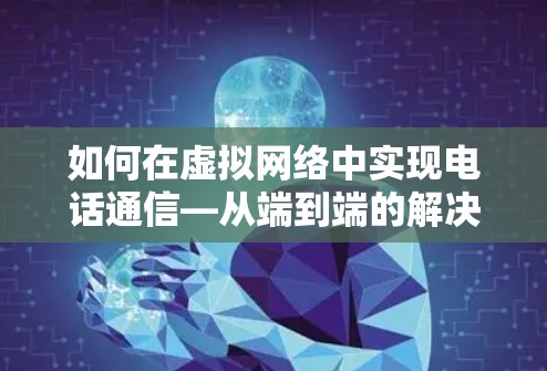 如何在虚拟网络中实现电话通信—从端到端的解决方案 如何在虚拟网络中实现电话通信—从端到端的解决方案