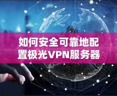 如何安全可靠地配置极光VPN服务器地址 如何安全可靠地配置极光VPN服务器地址
