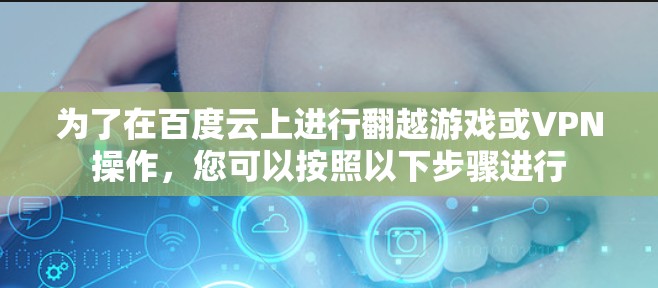 为了在百度云上进行翻越游戏或VPN操作,您可以按照以下步骤进行 为了在百度云上进行翻越游戏或VPN操作,您可以按照以下步骤进行