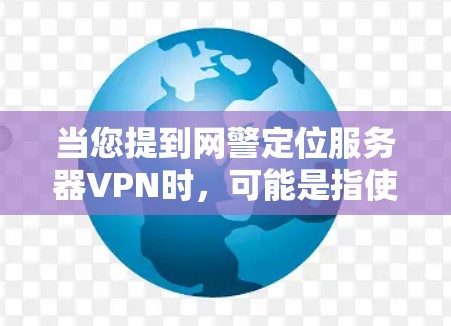 当您提到网警定位服务器VPN时，可能是指使用VPN技术来监控或管理某个服务器的访问权限。以下是一些步骤和建议，帮助您更好地理解和使用VPN来监控服务器