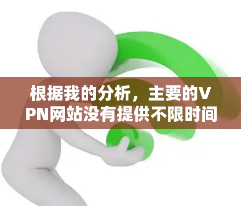 根据我的分析,主要的VPN网站没有提供不限时间的服务,或者没有明确的无限使用时间选项。因此,可能需要考虑其他类型的VPN服务,或者用户可能需要其他类型的解决方案。以下是一些可能的建议 根据我的分析,主要的VPN网站没有提供不限时间的服务,或者没有明确的无限使用时间选项。因此,可能需要考虑其他类型的VPN服务,或者用户可能需要其他类型的解决方案。以下是一些可能的建议
