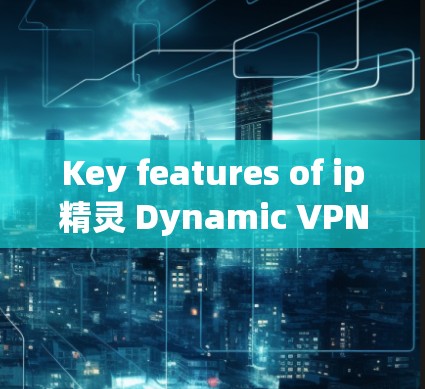 Key features of ip精灵 Dynamic VPN include: Key features of ip精灵 Dynamic VPN include: