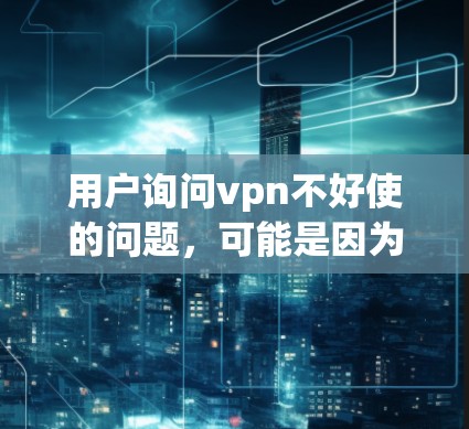 用户询问vpn不好使的问题，可能是因为VPN服务出现错误或问题。以下是对该问题的逐步解决方案