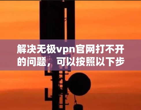 解决无极vpn官网打不开的问题，可以按照以下步骤进行