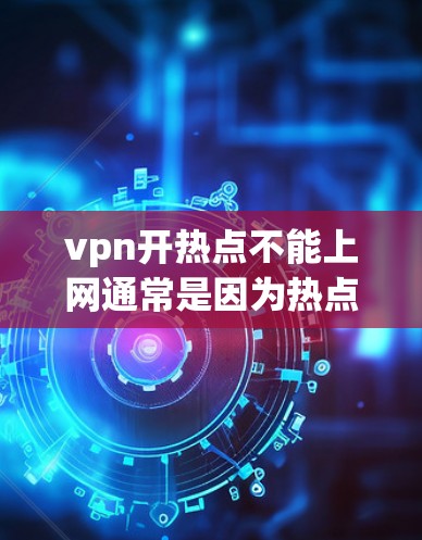 vpn开热点不能上网通常是因为热点的配置或VPN协议的限制。以下是解决该问题的步骤