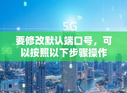 要修改默认端口号，可以按照以下步骤操作
