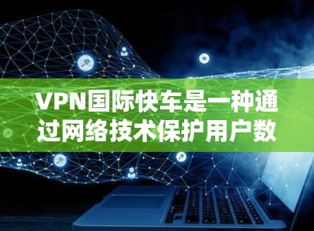 VPN国际快车是一种通过网络技术保护用户数据、访问国外网站和使用虚拟货币的手段，主要分为国际和本地VPN。以下是其关键点
