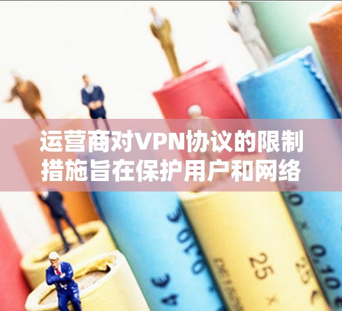 运营商对VPN协议的限制措施旨在保护用户和网络的安全，防止网络攻击、数据泄露和隐私泄露等问题。以下是对这些限制措施的详细分析