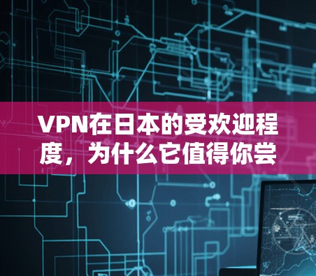 VPN在日本的受欢迎程度，为什么它值得你尝试？