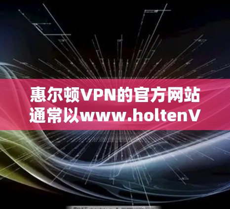 惠尔顿VPN的官方网站通常以www.holtenVPN.com或类似的形式显示，您可以在浏览器中直接输入这个网址访问。如果找不到，建议您检查您的浏览器设置，确保能够正确打开这个链接