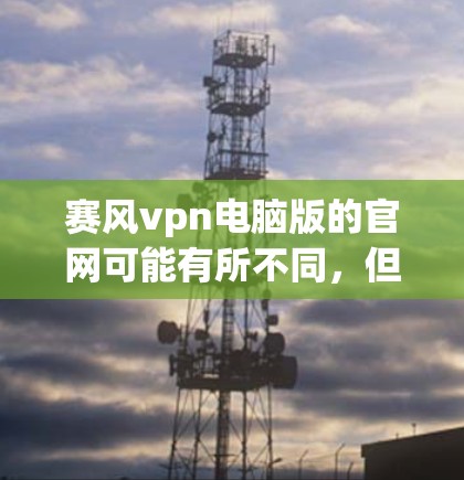 赛风vpn电脑版的官网可能有所不同，但如果你指的是赛风vpn的登录界面或某个特定应用的电脑版，我可以提供一些常见链接供参考