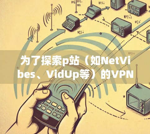 为了探索p站（如NetVibes、VidUp等）的VPN体验，可以按照以下步骤进行