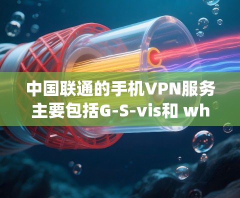中国联通的手机VPN服务主要包括G-S-vis和 whispers网络两种类型。以下是关于这两款服务的详细解答 中国联通的手机VPN服务主要包括G-S-vis和 whispers网络两种类型。以下是关于这两款服务的详细解答