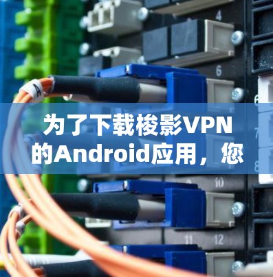 为了下载梭影VPN的Android应用,您可以按照以下步骤操作 为了下载梭影VPN的Android应用,您可以按照以下步骤操作