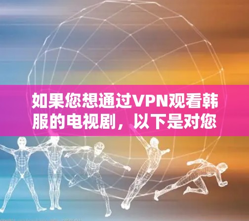 如果您想通过VPN观看韩服的电视剧，以下是对您的决策的总结和建议