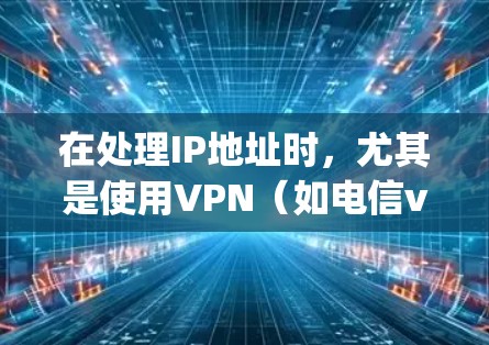 在处理IP地址时，尤其是使用VPN（如电信vpn）时，确实可能会遇到IP地址冲突的问题。以下是一些可能引起冲突的情况及其解决方案