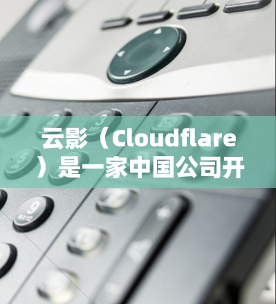 云影（Cloudflare）是一家中国公司开发的VPN软件，主要面向全球用户，提供安全、可靠的VPN服务。以下是对云影的一些关键信息和评价