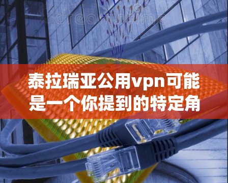 泰拉瑞亚公用vpn可能是一个你提到的特定角色或术语，但目前并没有明确的定义或上下文来确定其具体含义。如果你指的是某个特定的角色、概念或术语，请提供更多背景信息，以便我能更好地帮助你
