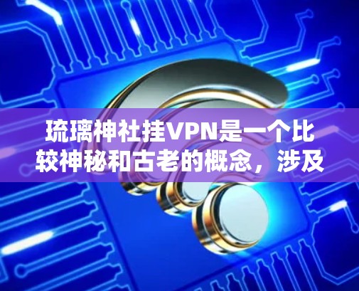 琉璃神社挂VPN是一个比较神秘和古老的概念，涉及古代宗教仪式和法术。以下是对此问题的详细解答