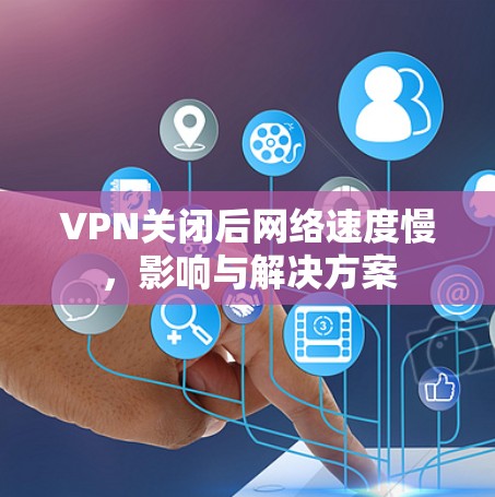 VPN关闭后网络速度慢，影响与解决方案
