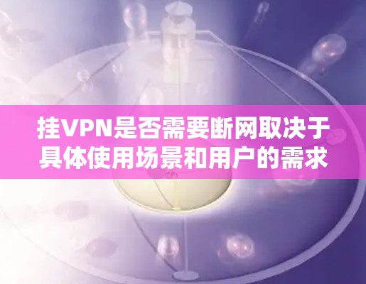 挂VPN是否需要断网取决于具体使用场景和用户的需求。以下是对挂VPN是否需要断网的详细总结
