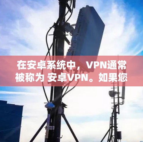 在安卓系统中，VPN通常被称为 安卓VPN。如果您需要一个稳定且安全的安卓VPN服务，以下是一些关键点和建议