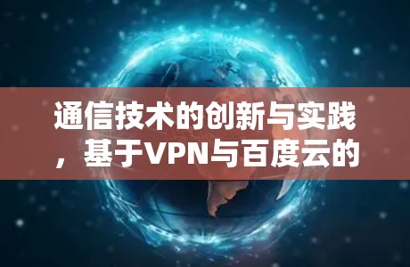 通信技术的创新与实践，基于VPN与百度云的网络解决方案