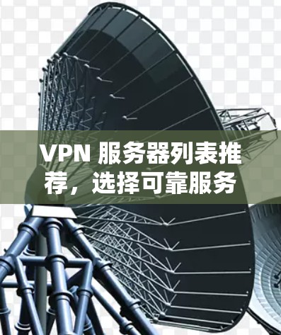VPN 服务器列表推荐，选择可靠服务的重要性