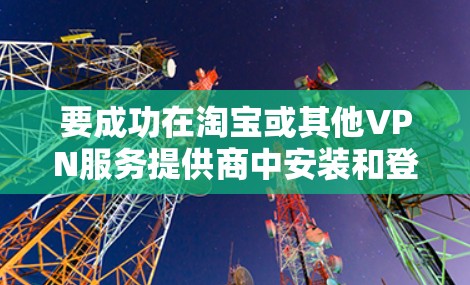 要成功在淘宝或其他VPN服务提供商中安装和登录VPN免流服务，可以按照以下步骤进行