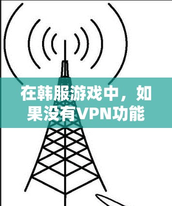 在韩服游戏中，如果没有VPN功能，是否会导致游戏卡顿需要根据游戏的具体设置和配置来判断。以下是详细的解释