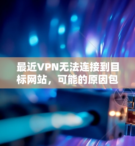 最近VPN无法连接到目标网站，可能的原因包括以下几点