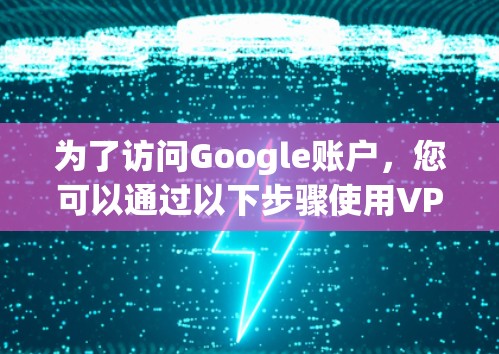 为了访问Google账户，您可以通过以下步骤使用VPN