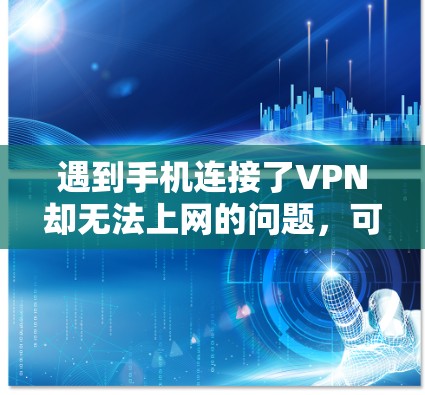遇到手机连接了VPN却无法上网的问题，可以按照以下步骤进行排查和解决