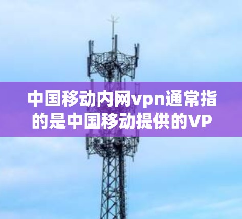 中国移动内网vpn通常指的是中国移动提供的VPN服务，用于满足用户在移动设备上访问外部网络的需求。内网VPN通常提供加密传输，确保用户数据的安全