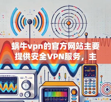 蜗牛vpn的官方网站主要提供安全VPN服务，主要包括以下几点信息