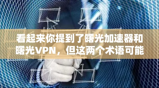 看起来你提到了曙光加速器和曙光VPN，但这两个术语可能需要进一步确认，因为它们可能指的是不同的产品或服务。以下是关于这两个可能的解释